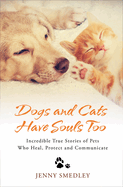 Dogs and Cats Have Souls Too: Incredible True Stories of Pets Who Heal, Protect and Communicate
