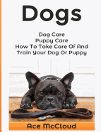 Dogs: Dog Care: Puppy Care: How to Take Care of and Train Your Dog or Puppy