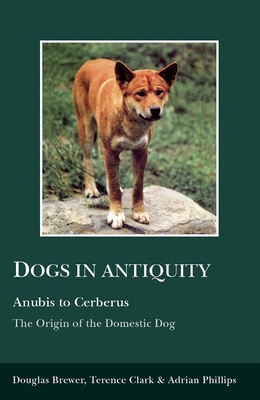 Dogs in Antiquity: Anubis to Cerberus: The Origin of the Domestic Dog - Brewer, Douglas J, and Phillips, A A, and Clark, Terence