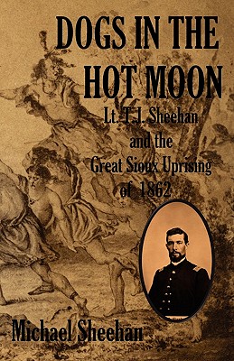Dogs in the Hot Moon: T.J. Sheehan and the Great Sioux Uprising of 1862 - Sheehan, Michael, Professor