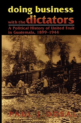 Doing Business with the Dictators: A Political History of United Fruit in Guatemala, 1899-1944 - Dosal, Paul J
