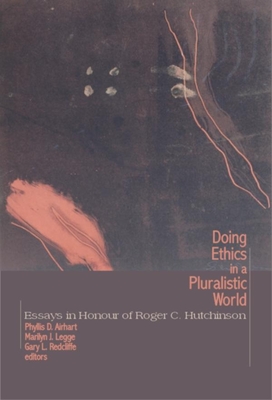 Doing Ethics in a Pluralistic World: Essays in Honour of Roger C. Hutchinson - Airhart, Phyllis D (Editor), and Legge, Marilyn J (Editor), and Redcliffe, Gary L (Editor)