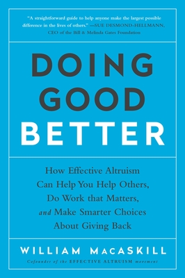 Doing Good Better: How Effective Altruism Can Help You Help Others, Do Work That Matters, and Make Smarter Choices about Giving Back - Macaskill, William
