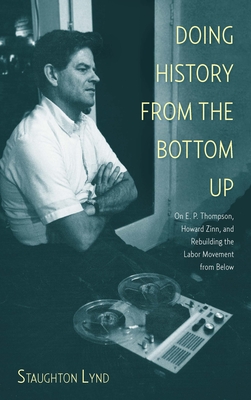 Doing History From The Bottom Up: On E.P. Thompson, Howard Zinn, and Rebuilding the Labor Movement from Below - Lynd, Staughton