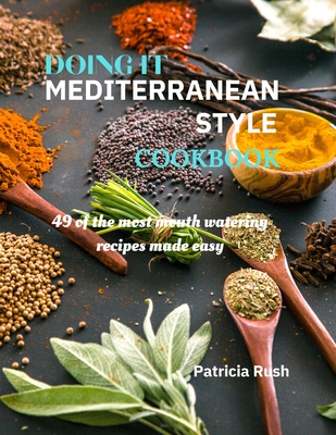 DOING IT MEDITERRANEAN STYLE cookbook: 49 of the most mouth watering recipes made easy - Rush, Patricia Ann