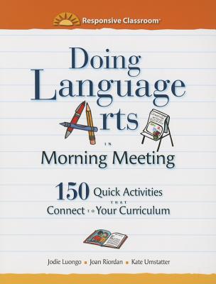 Doing Language Arts in Morning Meeting: 150 Quick Activities That Connect to Your Curriculum - Luongo, Jodie, and Riordan, Joan, and Umstatter, Kate