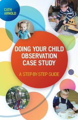 Doing Your Child Observation Case Study: A Step-by-Step Guide - Arnold, Cath
