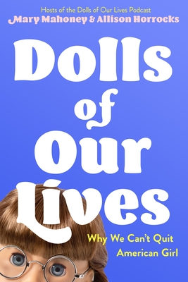 Dolls of Our Lives: Why We Can't Quit American Girl - Mahoney, Mary, and Horrocks, Allison