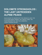 Dolomite Strongholds: The Last Untrodden Alpine Peaks; An Account of Ascents of the Croda Di Lago, the Little and Great Zinnen, the Cinque Torri, the Funffingerspitze, and the Langkofel