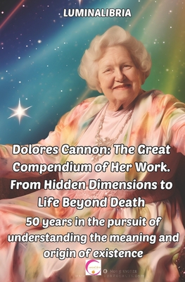 Dolores Cannon: The Great Compendium of Her Work. From Hidden Dimensions to Life Beyond Death: 50 years in the pursuit of understanding the meaning and origin of existence - Libria, Lumina