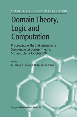 Domain Theory, Logic and Computation: Proceedings of the 2nd International Symposium on Domain Theory, Sichuan, China, October 2001 - Guo-Qiang Zhang (Editor), and Lawson, J. (Editor), and Ying Ming Liu (Editor)