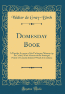 Domesday Book: A Popular Account of the Exchequer Manuscript So Called, with Notices of the Principal Points of General Interest Which It Contains (Classic Reprint)