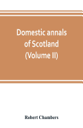 Domestic annals of Scotland, from the reformation to the revolution (Volume II)