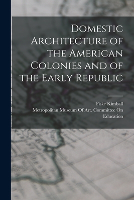 Domestic Architecture of the American Colonies and of the Early Republic - Kimball, Fiske, and Metropolitan Museum of Art (New York (Creator)