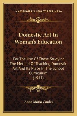 Domestic Art In Woman's Education: For The Use Of Those Studying The Method Of Teaching Domestic Art And Its Place In The School Curriculum (1911) - Cooley, Anna Maria