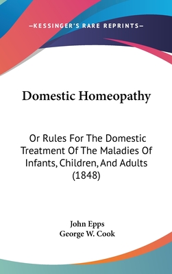 Domestic Homeopathy: Or Rules for the Domestic Treatment of the Maladies of Infants, Children, and Adults (1848) - Epps, John, and Cook, George W (Editor)