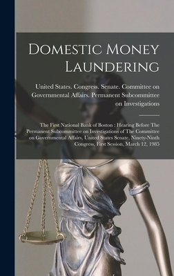 Domestic Money Laundering: The First National Bank of Boston: Hearing Before The Permanent Subcommittee on Investigations of The Committee on Governmental Affairs, United States Senate, Ninety-ninth Congress, First Session, March 12, 1985 - United States Congress Senate Comm (Creator)