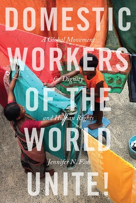 Domestic Workers of the World Unite!: A Global Movement for Dignity and Human Rights - Fish, Jennifer N