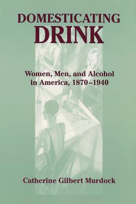 Domesticating Drink: Women, Men, and Alcohol in America, 1870-1940 - Murdock, Catherine Gilbert, Professor