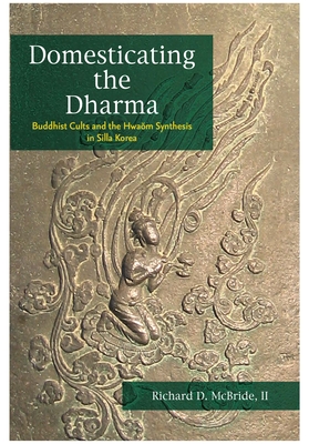 Domesticating the Dharma: Buddhist Cults and the Hwaom Synthesis in Silla Korea - McBride, Richard D