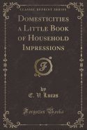 Domesticities a Little Book of Household Impressions (Classic Reprint)