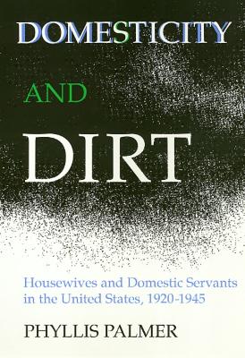 Domesticity and Dirt: Housewives and Domestic Servants in the United States, 1920-1945 - Palmer, Phyllis