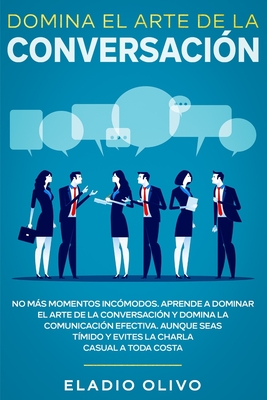 Domina el arte de la conversaci?n: No ms momentos inc?modos. Aprende a dominar el arte de la conversaci?n y domina la comunicaci?n efectiva. Aunque seas t?mido y evites la charla casual a toda costa - Olivo, Eladio