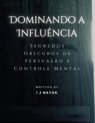 Dominando a Influncia: Segredos Obscuros de Persuaso e Controle Mental - Nayak, I J
