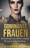 Dominante Frauen: Das Handbuch fr dominante Frauen und devote Mnner fr fantastische Beziehungen