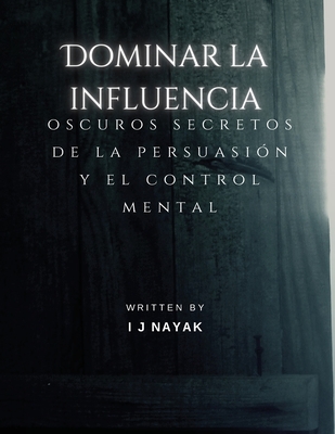 Dominar la influencia: oscuros secretos de la persuasi?n y el control mental - Nayak, I J