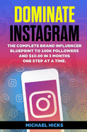 Dominate Instagram: The Complete Brand Influencer Blueprint to 100K Followers and $10.000 in 3 Months. One Step At a Time