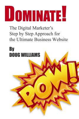 Dominate!: The Digital Marketer's Step by Step Approach for the Ultimate Business Website - Williams, Doug