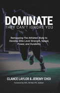 Dominate: They Can't Ignore You - Remapping The Athletes' Body to Develop Elite Level Strength, Speed, Power, and Durability