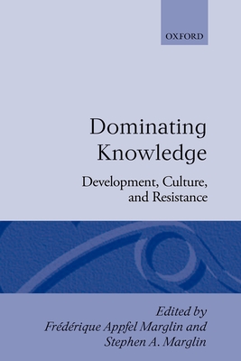 Dominating Knowledge: Development, Culture, and Resistance - Marglin, Frdrique Apffel (Editor), and Marglin, Stephen A (Editor)