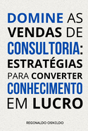 Domine as vendas de consultoria: estratgias para converter conhecimento em lucro