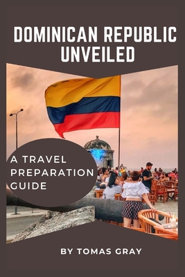 Dominican Republic Unveiled: A Travel Preparation Guide - Gray, Tomas