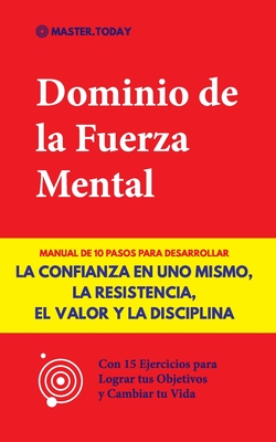 Dominio de la Fuerza Mental: Manual de 10 Pasos para Desarrollar la Confianza en uno Mismo, la Resistencia, el Valor y la Disciplina (Con 15 Ejercicios para Lograr tus Objetivos y Cambiar tu Vida) - Today, Master, and Reed, Roger