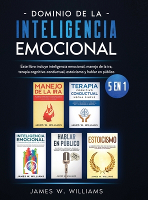 Dominio de la inteligencia emocional: 5 en 1 - Este libro incluye inteligencia emocional, manejo de la ira, terapia cognitivo-conductual, estoicismo y hablar en pblico - W Williams, James