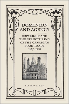 Dominion and Agency: Copyright and the Structuring of the Canadian Book Trade, 1867-1918 - MacLaren, Eli