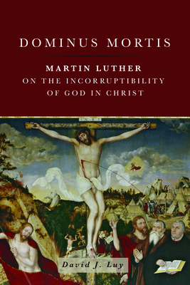 Dominus Mortis: Martin Luther on the Incorruptibility of God in Christ - Luy, David J.
