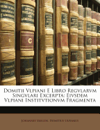 Domitii Vlpiani E Libro Regvlarvm Singvlari Excerpta: Eivsdem Vlpiani Institvtionvm Fragmenta