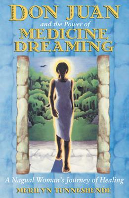 Don Juan and the Power of Medicine Dreaming: A Nagual Woman's Journey of Healing - Tunneshende, Merilyn