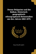 Donau-Bulgarien und der Balkan. Historisch-geographisch-ethnographisch Reisestudien am den Jahren 1860-1875.