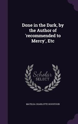 Done in the Dark, by the Author of 'recommended to Mercy', Etc - Houstoun, Matilda Charlotte