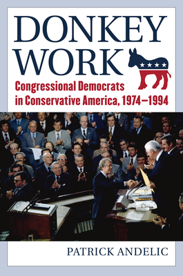 Donkey Work: Congressional Democrats in Conservative America, 1974-1994 - Andelic, Patrick