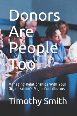 Donors Are People Too: Managing Relationships With Your Organization's Major Contributors - Smith, Timothy