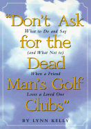 Don't Ask for the Dead Man's Golf Clubs: What to Do and Say (and What Not To) When a Friend Loses a Loved One - Kelly, Lynn