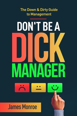 Don't Be a Dick Manager: The Down & Dirty Guide to Management - Monroe, James