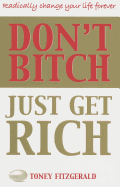 Don't Bitch, Just Get Rich: Radically Change Your Life Forever - Fitzgerald, Toney, and Walsh, Terry
