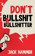 Don't Bullshit a Bullshitter: The Ultimate Guide to Spotting, Surviving, and Sometimes Mastering Modern Nonsense